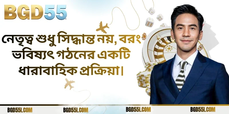 নেতৃত্ব শুধু সিদ্ধান্ত নয়, বরং ভবিষ্যৎ গঠনের একটি ধারাবাহিক প্রক্রিয়া।