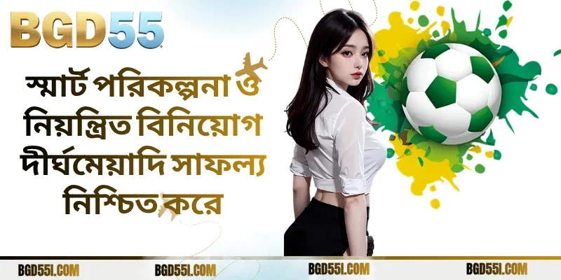 স্মার্ট পরিকল্পনা ও নিয়ন্ত্রিত বিনিয়োগ দীর্ঘমেয়াদি সাফল্য নিশ্চিত করে